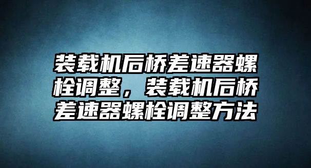 裝載機后橋差速器螺栓調整，裝載機后橋差速器螺栓調整方法