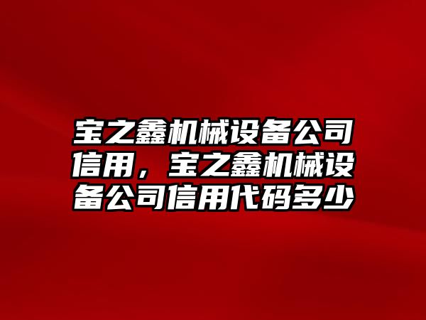 寶之鑫機械設(shè)備公司信用，寶之鑫機械設(shè)備公司信用代碼多少