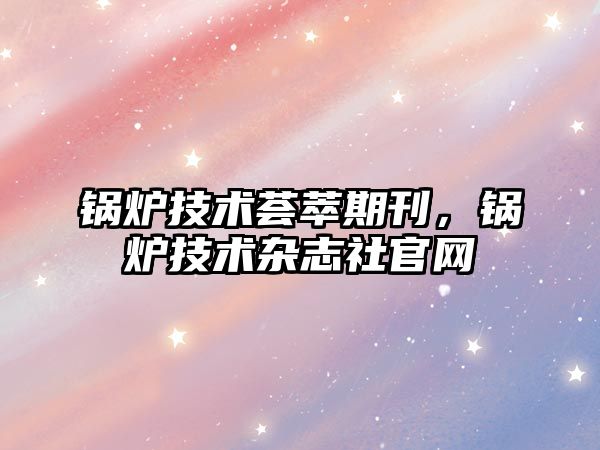 鍋爐技術薈萃期刊，鍋爐技術雜志社官網