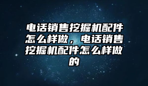 電話銷售挖掘機(jī)配件怎么樣做，電話銷售挖掘機(jī)配件怎么樣做的