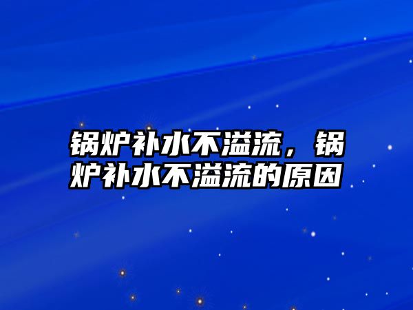 鍋爐補水不溢流，鍋爐補水不溢流的原因