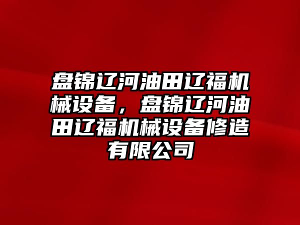 盤錦遼河油田遼福機械設備，盤錦遼河油田遼福機械設備修造有限公司