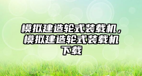 模擬建造輪式裝載機，模擬建造輪式裝載機下載