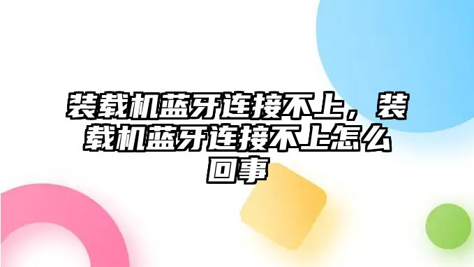 裝載機(jī)藍(lán)牙連接不上，裝載機(jī)藍(lán)牙連接不上怎么回事