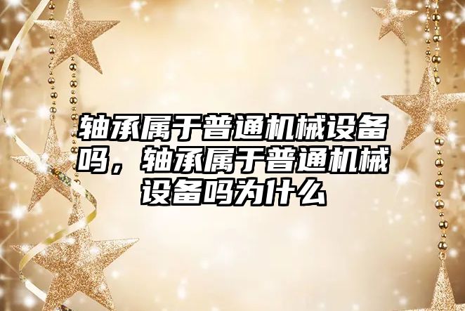 軸承屬于普通機械設備嗎，軸承屬于普通機械設備嗎為什么