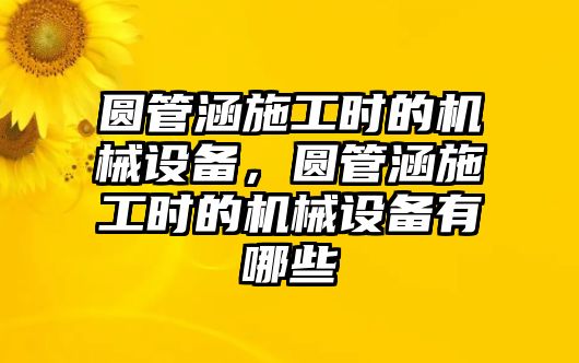 圓管涵施工時(shí)的機(jī)械設(shè)備，圓管涵施工時(shí)的機(jī)械設(shè)備有哪些