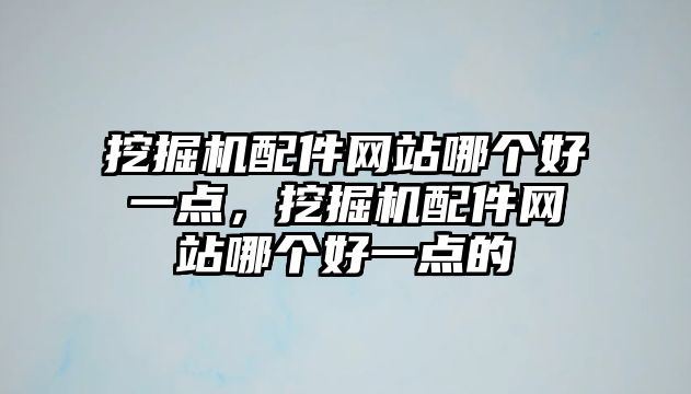 挖掘機配件網(wǎng)站哪個好一點，挖掘機配件網(wǎng)站哪個好一點的