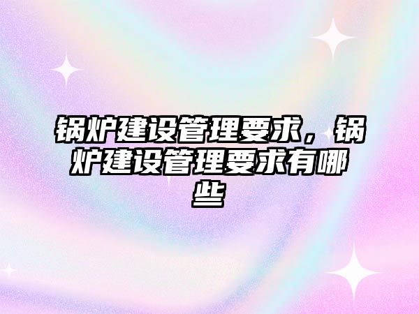 鍋爐建設管理要求，鍋爐建設管理要求有哪些