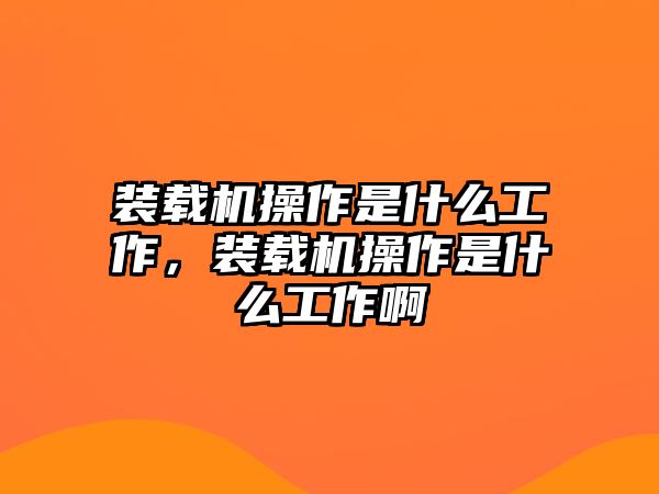 裝載機操作是什么工作，裝載機操作是什么工作啊