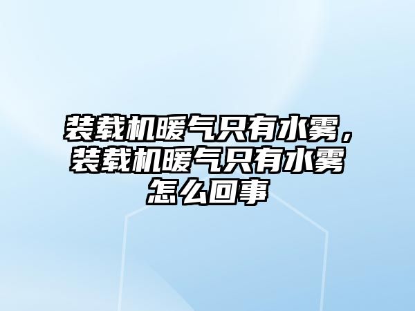 裝載機暖氣只有水霧，裝載機暖氣只有水霧怎么回事