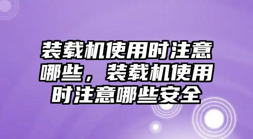 裝載機(jī)使用時(shí)注意哪些，裝載機(jī)使用時(shí)注意哪些安全