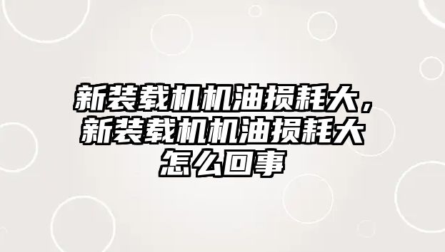 新裝載機機油損耗大，新裝載機機油損耗大怎么回事