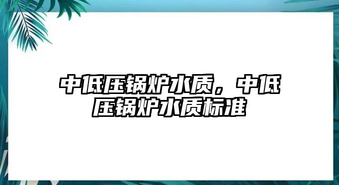 中低壓鍋爐水質(zhì)，中低壓鍋爐水質(zhì)標(biāo)準(zhǔn)