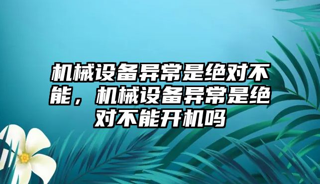 機械設備異常是絕對不能，機械設備異常是絕對不能開機嗎