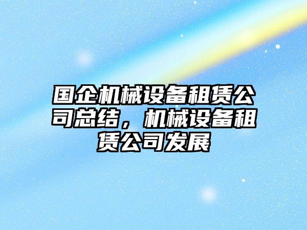 國企機(jī)械設(shè)備租賃公司總結(jié)，機(jī)械設(shè)備租賃公司發(fā)展