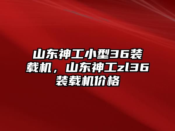 山東神工小型36裝載機，山東神工zl36裝載機價格