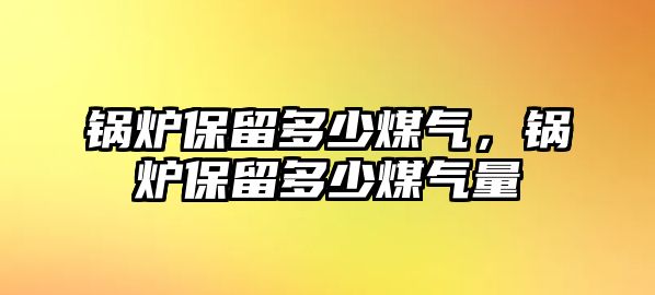 鍋爐保留多少煤氣，鍋爐保留多少煤氣量