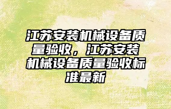 江蘇安裝機械設備質量驗收，江蘇安裝機械設備質量驗收標準最新