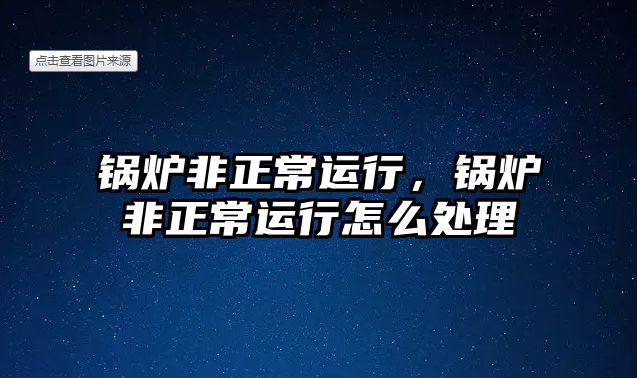 鍋爐非正常運(yùn)行，鍋爐非正常運(yùn)行怎么處理