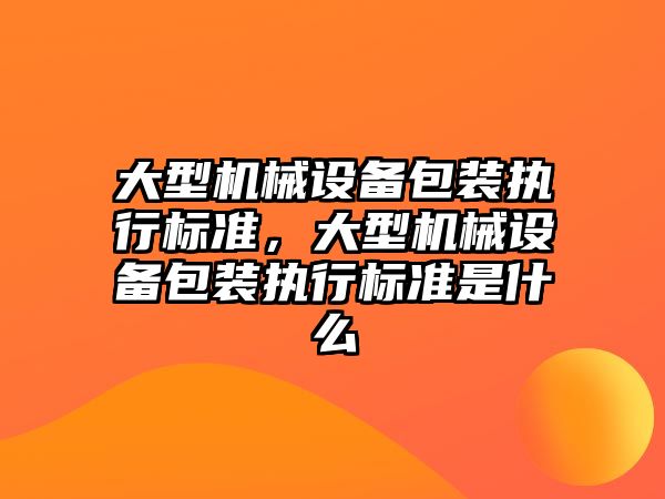 大型機械設備包裝執(zhí)行標準，大型機械設備包裝執(zhí)行標準是什么