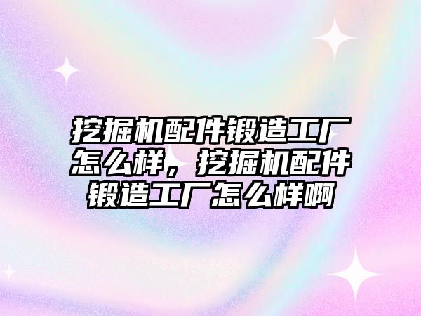 挖掘機(jī)配件鍛造工廠怎么樣，挖掘機(jī)配件鍛造工廠怎么樣啊