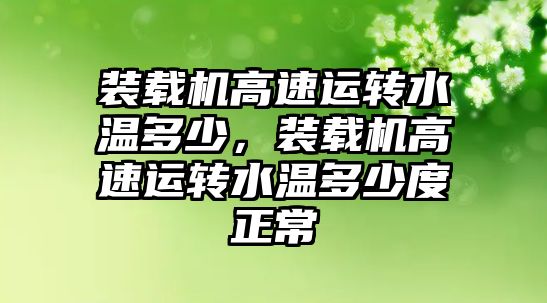 裝載機高速運轉(zhuǎn)水溫多少，裝載機高速運轉(zhuǎn)水溫多少度正常