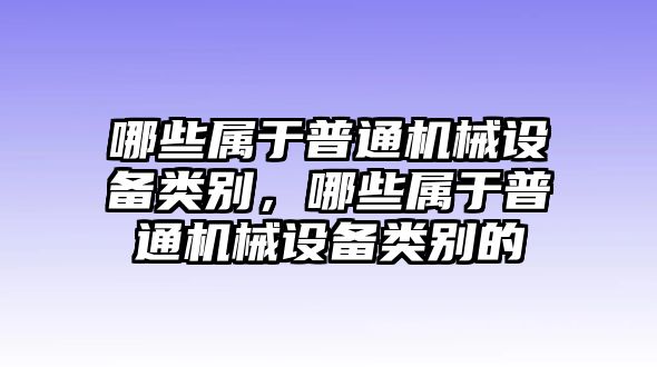 哪些屬于普通機械設(shè)備類別，哪些屬于普通機械設(shè)備類別的