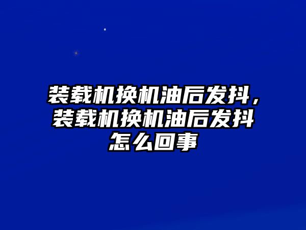 裝載機(jī)換機(jī)油后發(fā)抖，裝載機(jī)換機(jī)油后發(fā)抖怎么回事