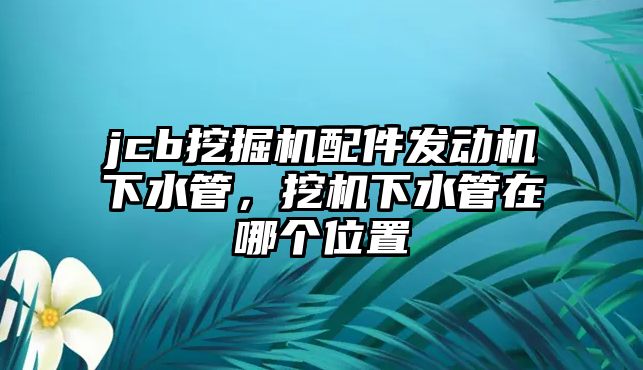 jcb挖掘機配件發(fā)動機下水管，挖機下水管在哪個位置