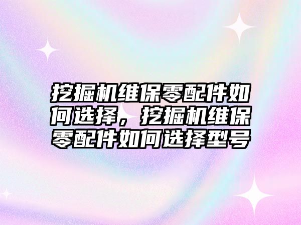 挖掘機(jī)維保零配件如何選擇，挖掘機(jī)維保零配件如何選擇型號(hào)