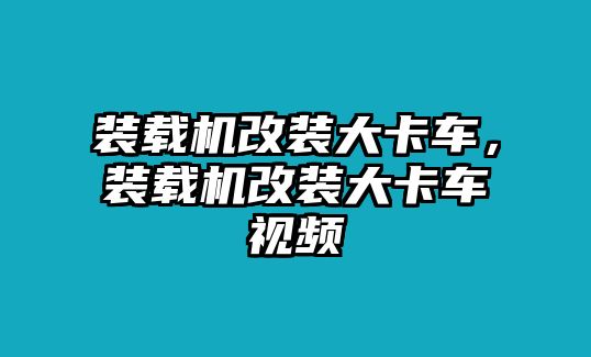 裝載機(jī)改裝大卡車，裝載機(jī)改裝大卡車視頻