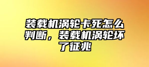 裝載機渦輪卡死怎么判斷，裝載機渦輪壞了征兆