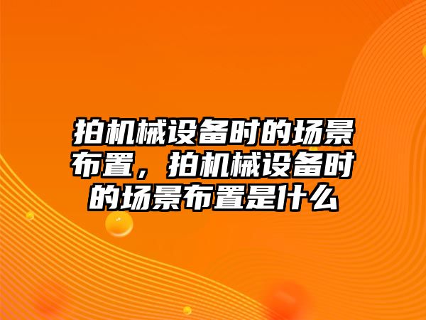 拍機械設備時的場景布置，拍機械設備時的場景布置是什么