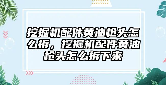 挖掘機配件黃油槍頭怎么拆，挖掘機配件黃油槍頭怎么拆下來