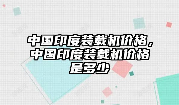 中國印度裝載機(jī)價格，中國印度裝載機(jī)價格是多少