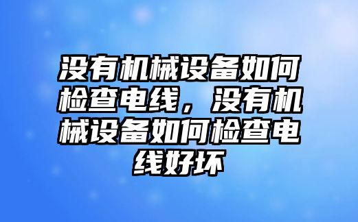 沒有機(jī)械設(shè)備如何檢查電線，沒有機(jī)械設(shè)備如何檢查電線好壞