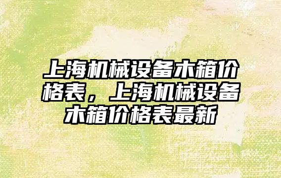 上海機械設備木箱價格表，上海機械設備木箱價格表最新