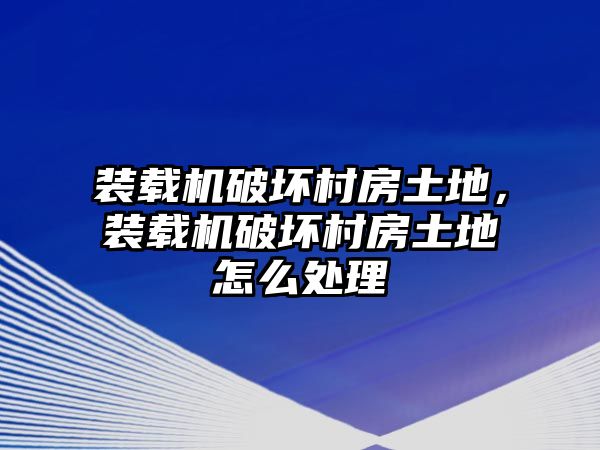 裝載機破壞村房土地，裝載機破壞村房土地怎么處理