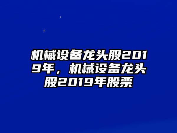 機械設(shè)備龍頭股2019年，機械設(shè)備龍頭股2019年股票