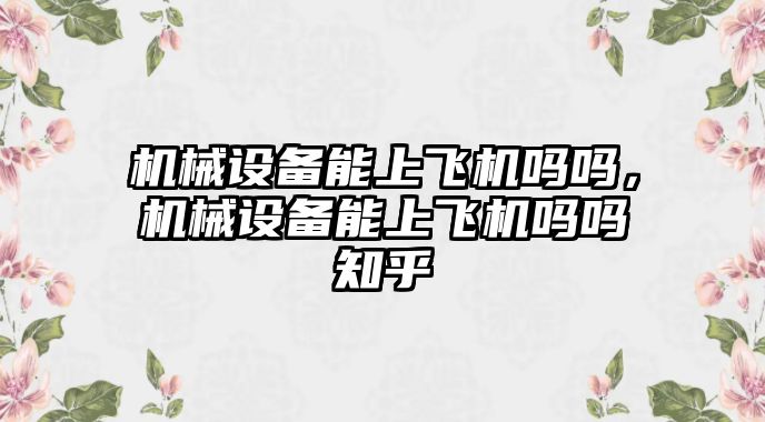 機械設備能上飛機嗎嗎，機械設備能上飛機嗎嗎知乎