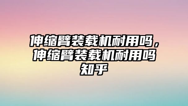 伸縮臂裝載機(jī)耐用嗎，伸縮臂裝載機(jī)耐用嗎知乎