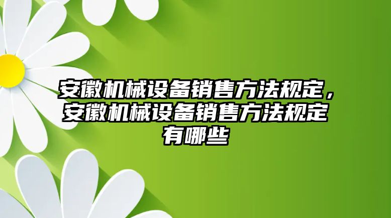 安徽機(jī)械設(shè)備銷(xiāo)售方法規(guī)定，安徽機(jī)械設(shè)備銷(xiāo)售方法規(guī)定有哪些