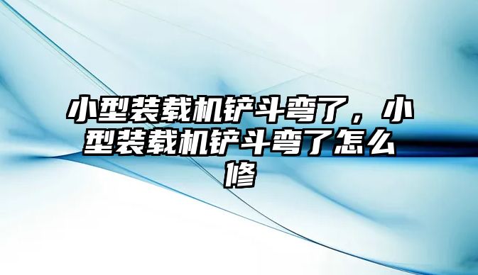 小型裝載機鏟斗彎了，小型裝載機鏟斗彎了怎么修