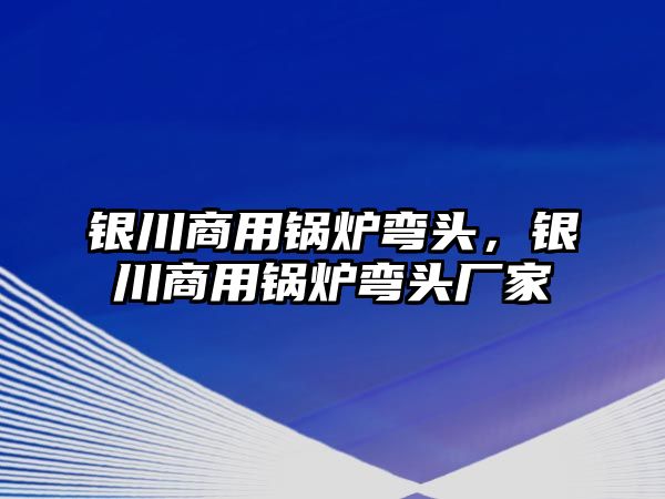 銀川商用鍋爐彎頭，銀川商用鍋爐彎頭廠家