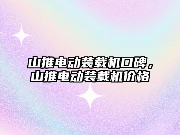 山推電動裝載機口碑，山推電動裝載機價格