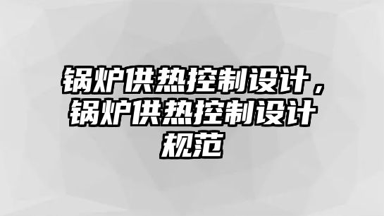 鍋爐供熱控制設(shè)計(jì)，鍋爐供熱控制設(shè)計(jì)規(guī)范