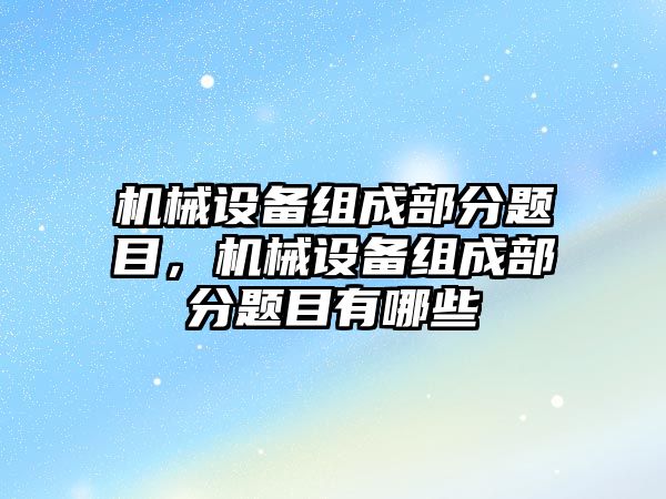 機械設備組成部分題目，機械設備組成部分題目有哪些