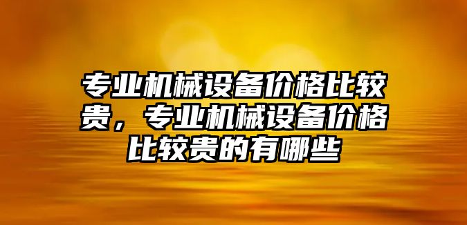 專業(yè)機械設(shè)備價格比較貴，專業(yè)機械設(shè)備價格比較貴的有哪些