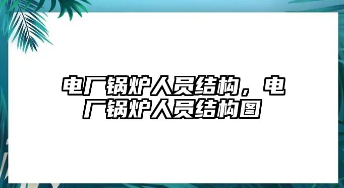 電廠鍋爐人員結(jié)構(gòu)，電廠鍋爐人員結(jié)構(gòu)圖