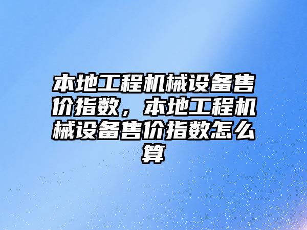 本地工程機械設(shè)備售價指數(shù)，本地工程機械設(shè)備售價指數(shù)怎么算